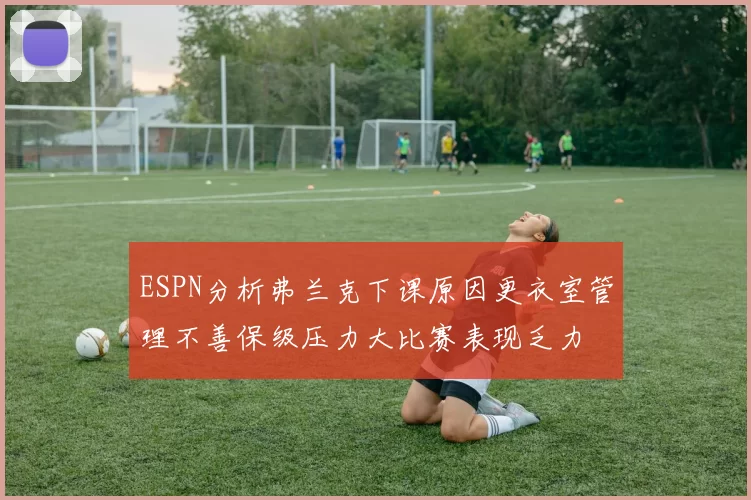 ESPN分析弗兰克下课原因更衣室管理不善保级压力大比赛表现乏力