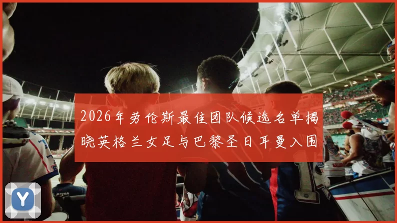 2026年劳伦斯最佳团队候选名单揭晓英格兰女足与巴黎圣日耳曼入围