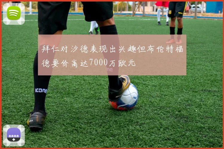 拜仁对沙德表现出兴趣但布伦特福德要价高达7000万欧元