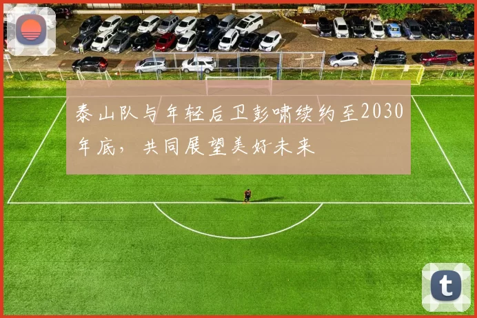 泰山队与年轻后卫彭啸续约至2030年底，共同展望美好未来