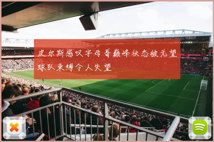 皮尔斯感叹字母哥巅峰状态被无望球队束缚令人失望