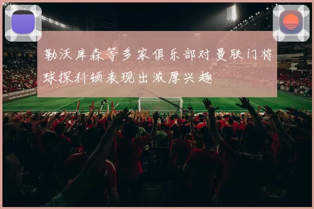 勒沃库森等多家俱乐部对曼联门将球探科顿表现出浓厚兴趣