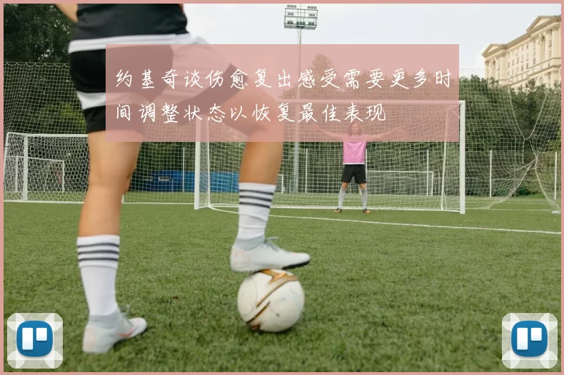 约基奇谈伤愈复出感受需要更多时间调整状态以恢复最佳表现