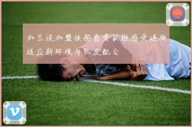 加兰谈加盟快船首秀获胜感受逐渐适应新环境与队友配合