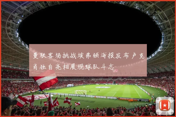 曼联客场挑战埃弗顿海报发布卢克肖独自亮相展现球队斗志