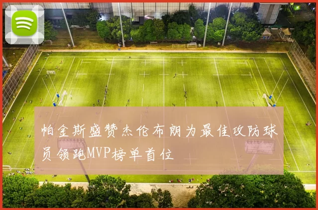 帕金斯盛赞杰伦布朗为最佳攻防球员领跑MVP榜单首位