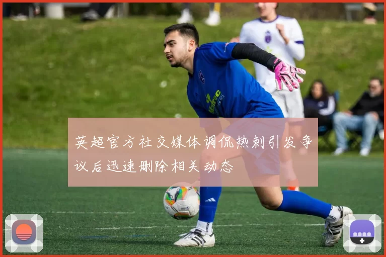 英超官方社交媒体调侃热刺引发争议后迅速删除相关动态