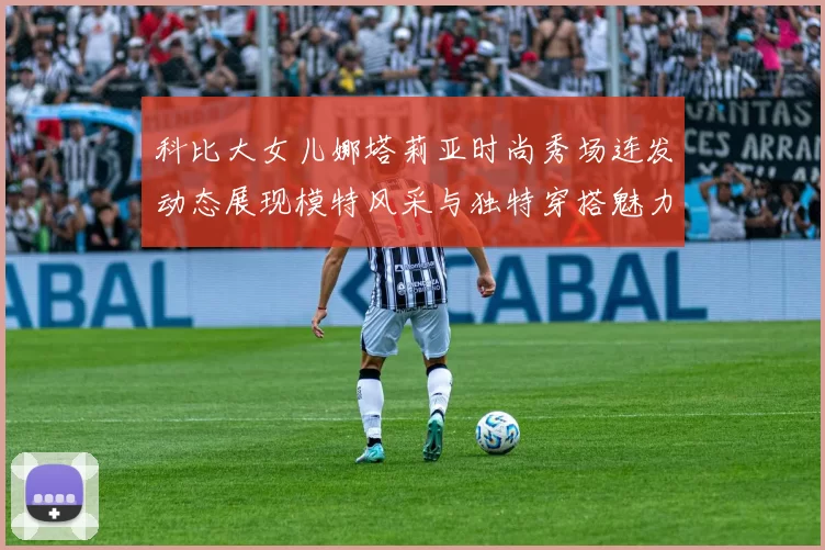 科比大女儿娜塔莉亚时尚秀场连发动态展现模特风采与独特穿搭魅力