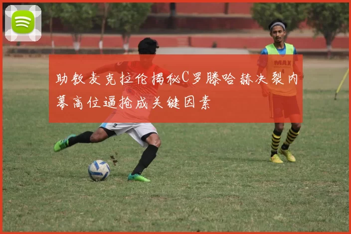 助教麦克拉伦揭秘C罗滕哈赫决裂内幕高位逼抢成关键因素