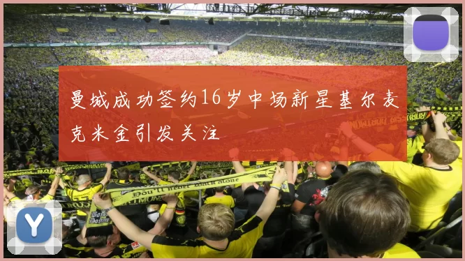 曼城成功签约16岁中场新星基尔麦克米金引发关注