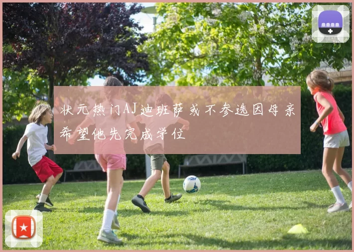 状元热门AJ迪班萨或不参选因母亲希望他先完成学位