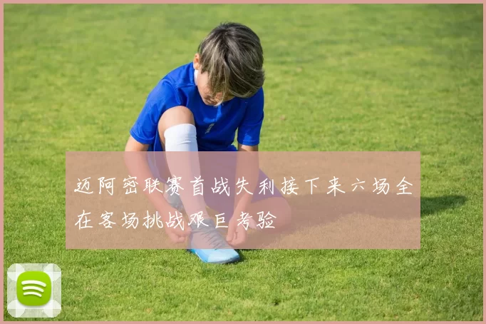 迈阿密联赛首战失利接下来六场全在客场挑战艰巨考验
