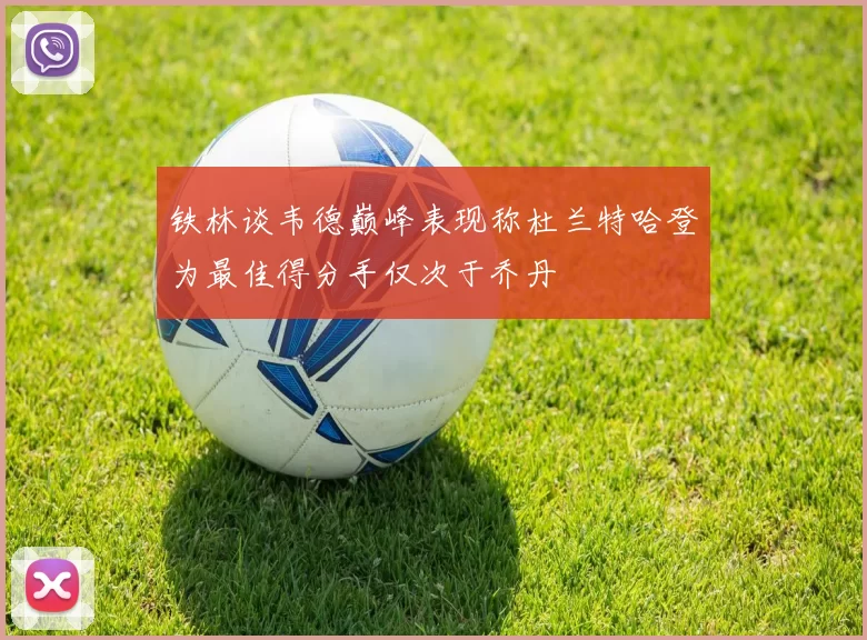 铁林谈韦德巅峰表现称杜兰特哈登为最佳得分手仅次于乔丹