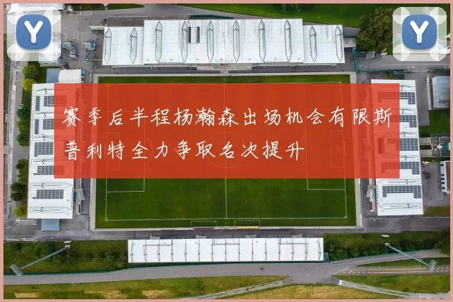 赛季后半程杨瀚森出场机会有限斯普利特全力争取名次提升