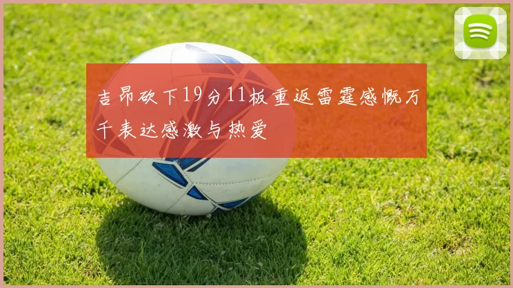 吉昂砍下19分11板重返雷霆感慨万千表达感激与热爱