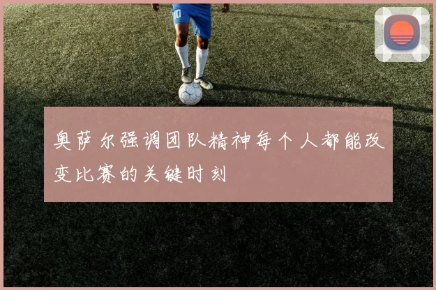 奥萨尔强调团队精神每个人都能改变比赛的关键时刻