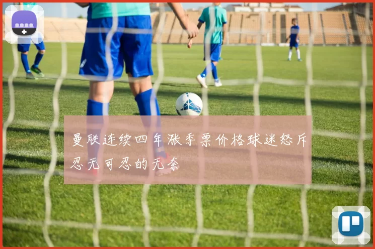曼联连续四年涨季票价格球迷怒斥忍无可忍的无奈