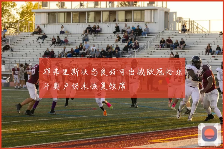 邓弗里斯状态良好可出战欧冠恰尔汗奥卢仍未恢复缺席