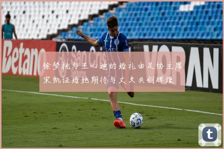 徐梦桃与王心迪的婚礼由足协主席宋凯证婚她期待与丈夫共创辉煌