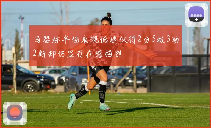 马瑟林半场表现低迷仅得2分5板3助2断却仍显存在感强烈
