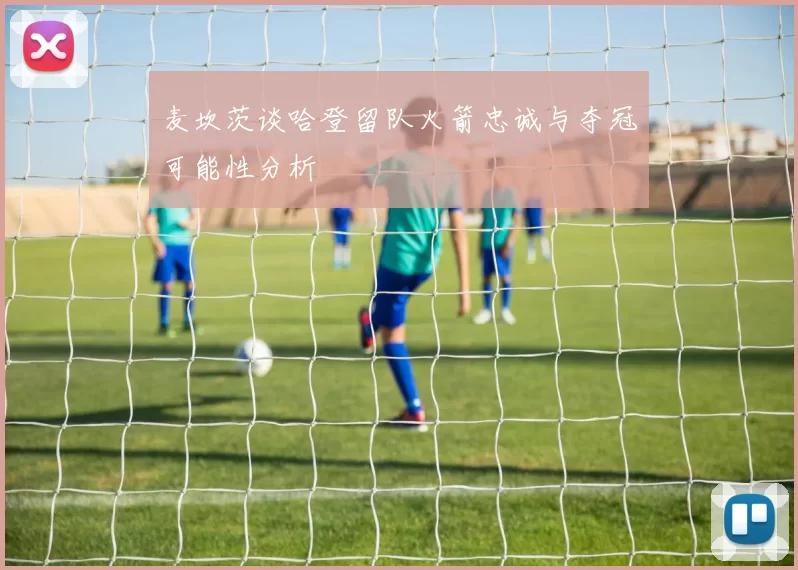 麦坎茨谈哈登留队火箭忠诚与夺冠可能性分析