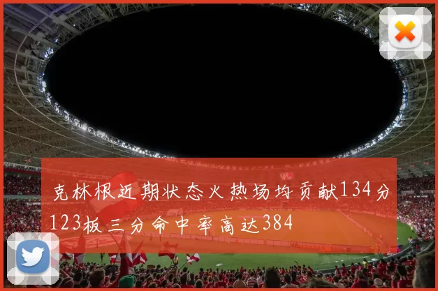 克林根近期状态火热场均贡献134分123板三分命中率高达384