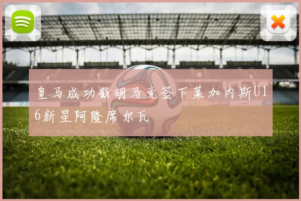 皇马成功截胡马竞签下莱加内斯U16新星阿隆席尔瓦