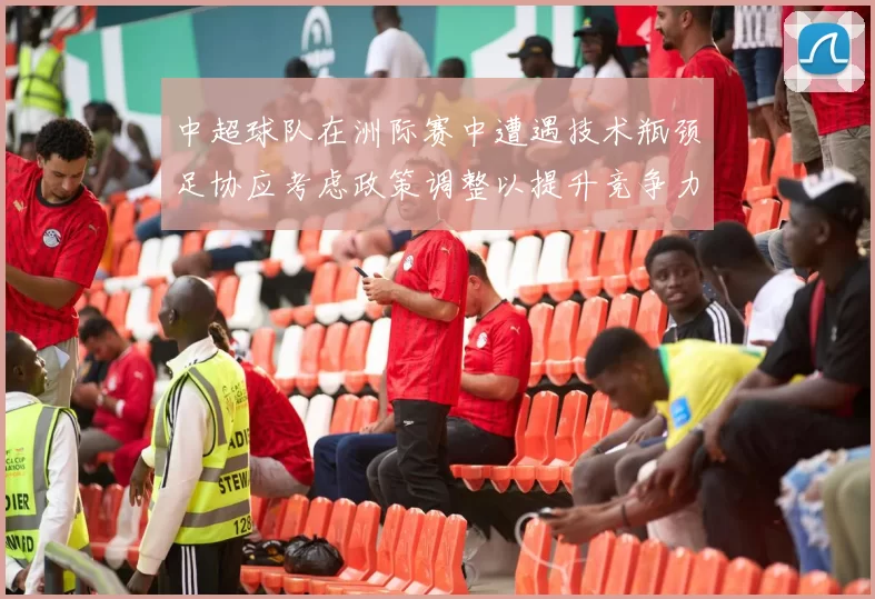 中超球队在洲际赛中遭遇技术瓶颈足协应考虑政策调整以提升竞争力
