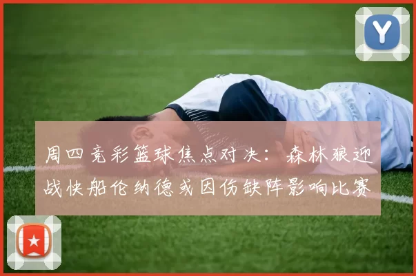 周四竞彩篮球焦点对决：森林狼迎战快船伦纳德或因伤缺阵影响比赛走势