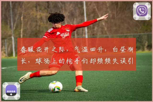 春暖花开之际，气温回升，白昼渐长，球场上的枪手们却频频失误引发热议