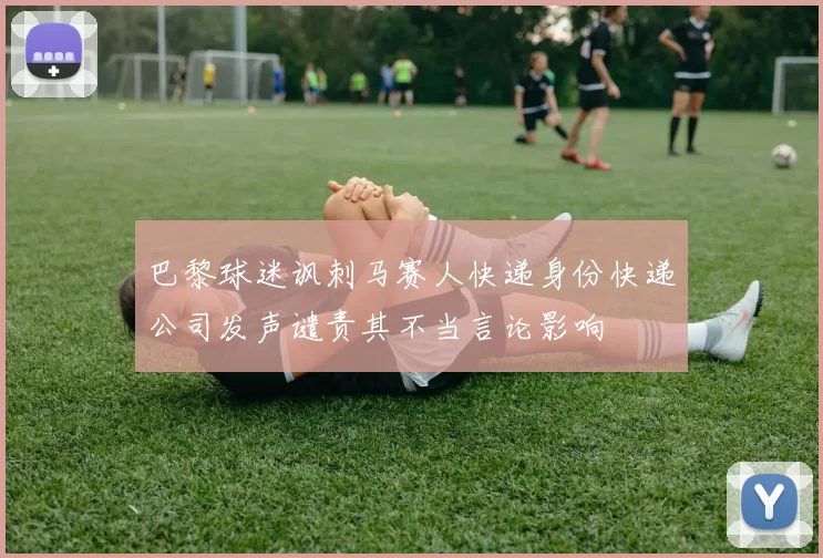 巴黎球迷讽刺马赛人快递身份快递公司发声谴责其不当言论影响