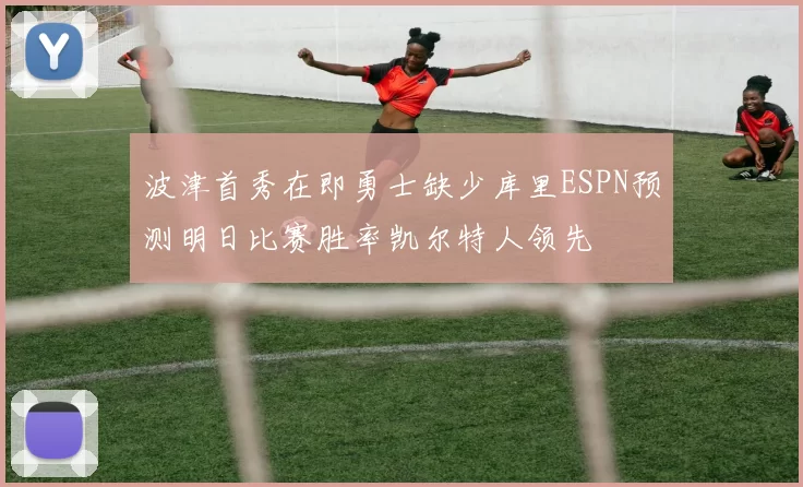 波津首秀在即勇士缺少库里ESPN预测明日比赛胜率凯尔特人领先