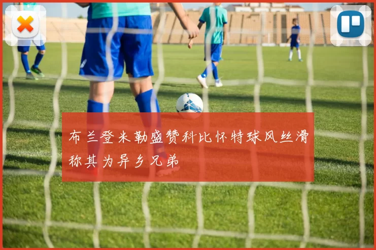 布兰登米勒盛赞科比怀特球风丝滑称其为异乡兄弟